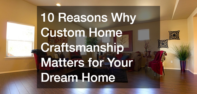 10 Reasons Why Custom Home Craftsmanship Matters for Your Dream Home