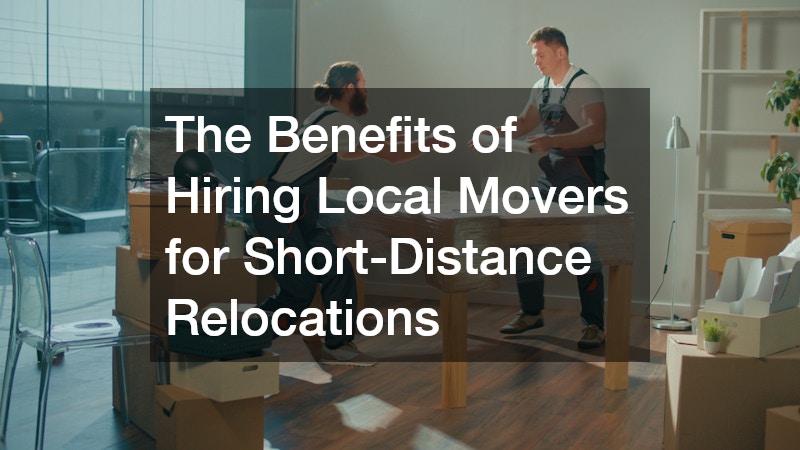 The Benefits of Hiring Local Movers for Short-Distance Relocations